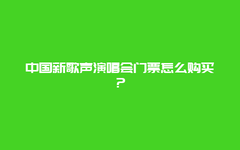 中国新歌声演唱会门票怎么购买？