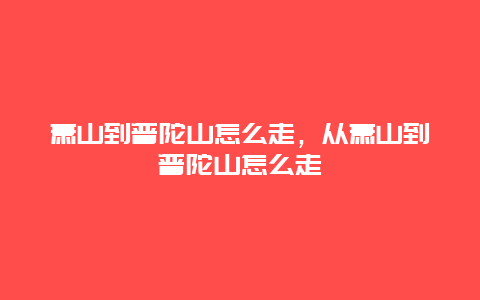 萧山到普陀山怎么走，从萧山到普陀山怎么走