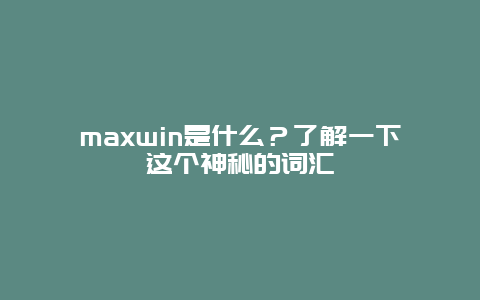 maxwin是什么？了解一下这个神秘的词汇