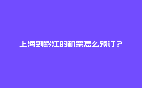 上海到黔江的机票怎么预订？