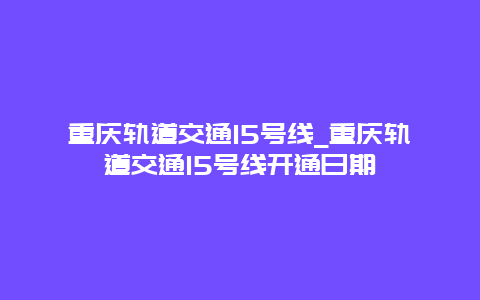 重庆轨道交通15号线_重庆轨道交通15号线开通日期