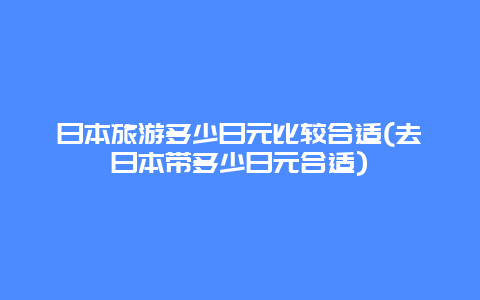 日本旅游多少日元比较合适(去日本带多少日元合适)