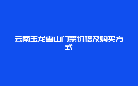 云南玉龙雪山门票价格及购买方式