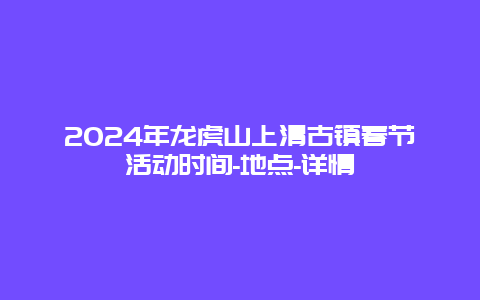 2024年龙虎山上清古镇春节活动时间-地点-详情