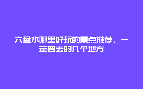 六盘水哪里好玩的景点推荐，一定要去的几个地方