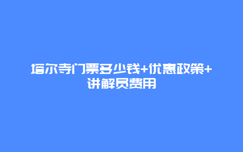 塔尔寺门票多少钱+优惠政策+讲解员费用