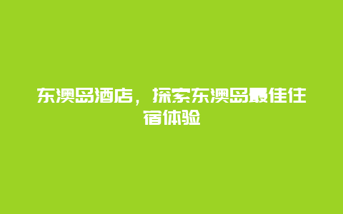 东澳岛酒店，探索东澳岛最佳住宿体验