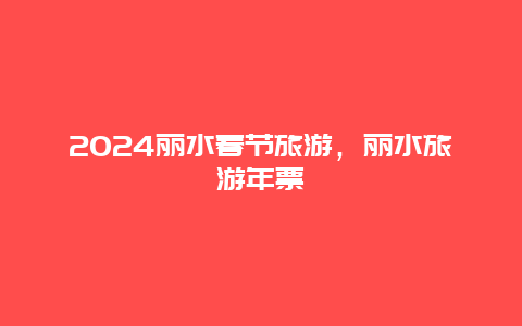 2024丽水春节旅游，丽水旅游年票