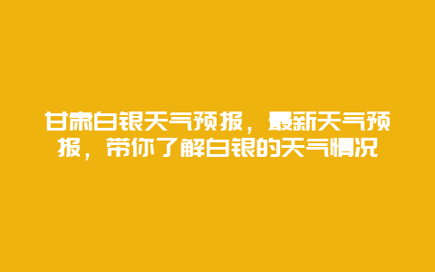 甘肃白银天气预报，最新天气预报，带你了解白银的天气情况