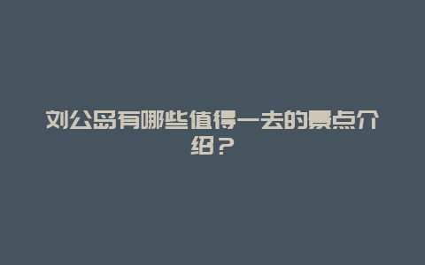 刘公岛有哪些值得一去的景点介绍？