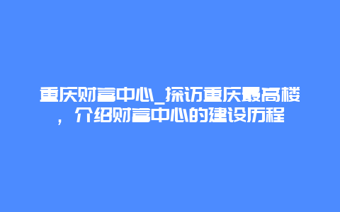 重庆财富中心_探访重庆最高楼，介绍财富中心的建设历程