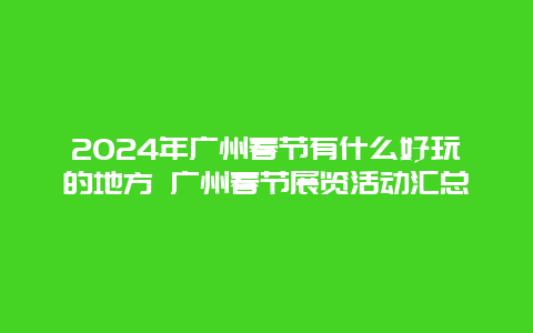 2024年广州春节有什么好玩的地方 广州春节展览活动汇总