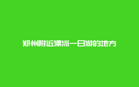 郑州附近漂流一日游的地方