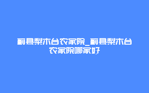 蓟县梨木台农家院_蓟县梨木台农家院哪家好