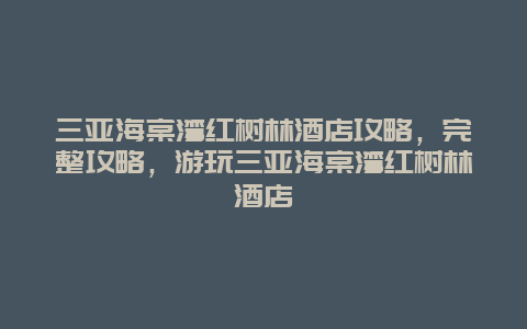 三亚海棠湾红树林酒店攻略，完整攻略，游玩三亚海棠湾红树林酒店