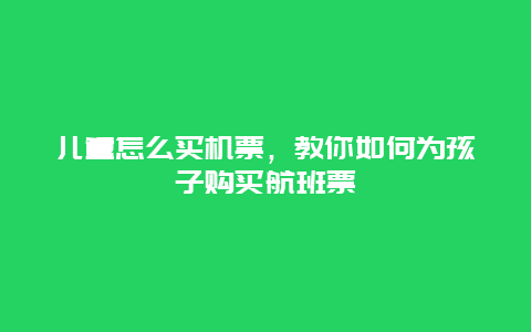 儿童怎么买机票，教你如何为孩子购买航班票