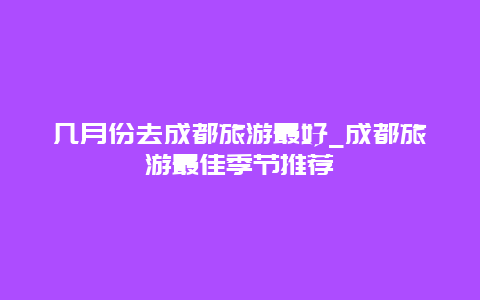 几月份去成都旅游最好_成都旅游最佳季节推荐