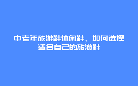 中老年旅游鞋休闲鞋，如何选择适合自己的旅游鞋