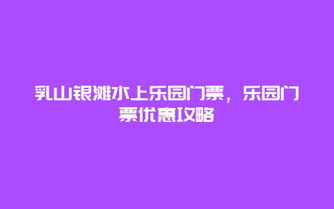 乳山银滩水上乐园门票，乐园门票优惠攻略