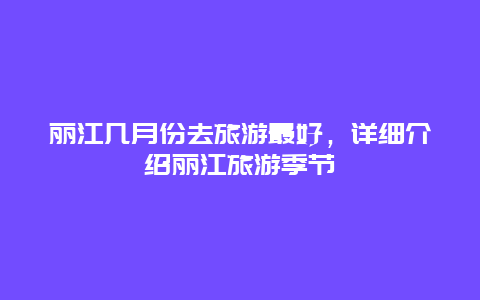 丽江几月份去旅游最好，详细介绍丽江旅游季节