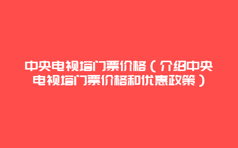 中央电视塔门票价格（介绍中央电视塔门票价格和优惠政策）