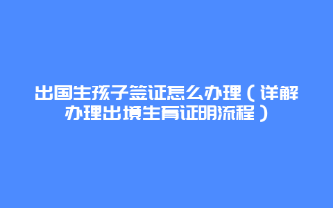 出国生孩子签证怎么办理（详解办理出境生育证明流程）