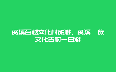 资溪百越文化村旅游，资溪畲族文化古村一日游