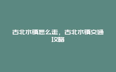 古北水镇怎么走，古北水镇交通攻略