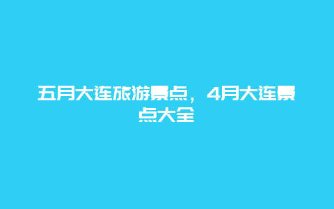 五月大连旅游景点，4月大连景点大全