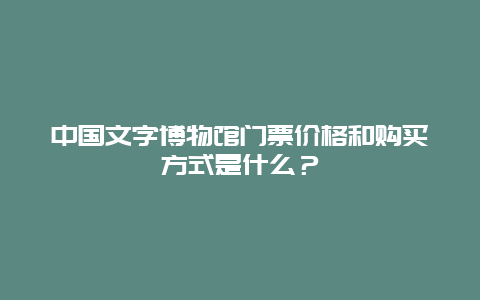 中国文字博物馆门票价格和购买方式是什么？