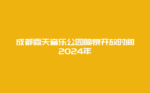 成都露天音乐公园喷泉开放时间2024年