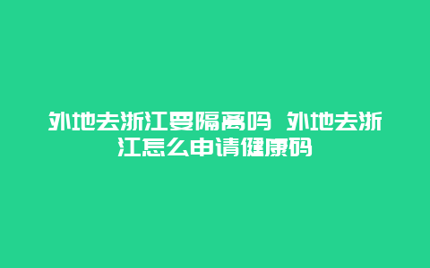 外地去浙江要隔离吗 外地去浙江怎么申请健康码