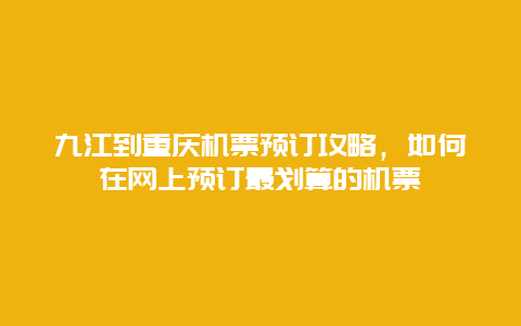 九江到重庆机票预订攻略，如何在网上预订最划算的机票