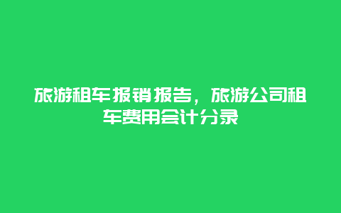 旅游租车报销报告，旅游公司租车费用会计分录