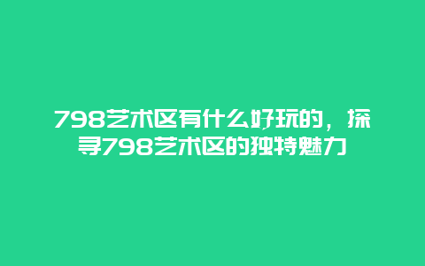 798艺术区有什么好玩的，探寻798艺术区的独特魅力