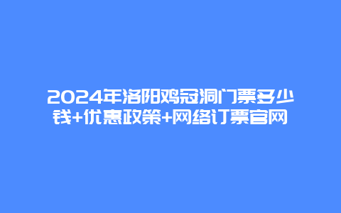 2024年洛阳鸡冠洞门票多少钱+优惠政策+网络订票官网