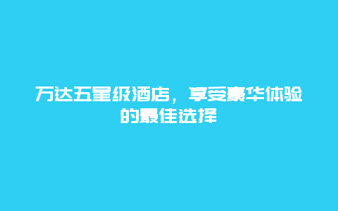 万达五星级酒店，享受豪华体验的最佳选择