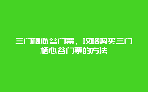 三门栖心谷门票，攻略购买三门栖心谷门票的方法