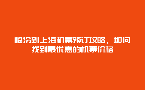 临汾到上海机票预订攻略，如何找到最优惠的机票价格