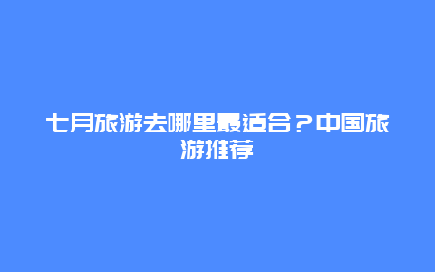 七月旅游去哪里最适合？中国旅游推荐