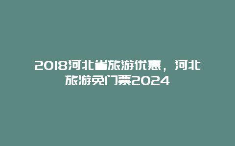 2018河北省旅游优惠，河北旅游免门票2024