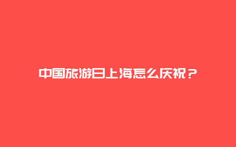 中国旅游日上海怎么庆祝？