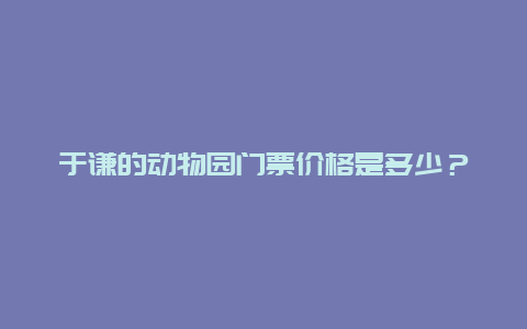 于谦的动物园门票价格是多少？