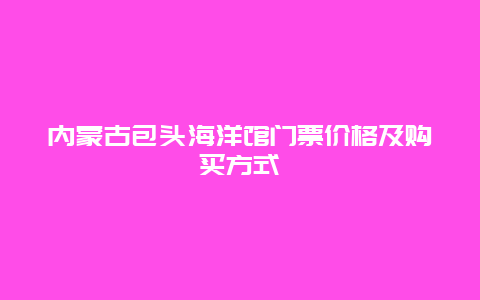 内蒙古包头海洋馆门票价格及购买方式