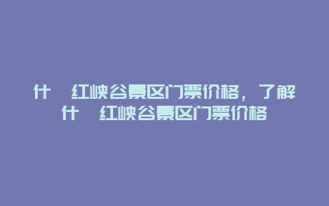 什邡红峡谷景区门票价格，了解什邡红峡谷景区门票价格