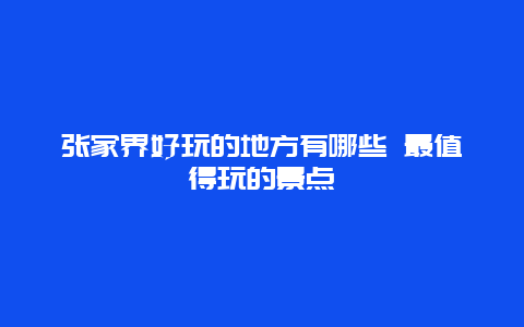 张家界好玩的地方有哪些 最值得玩的景点