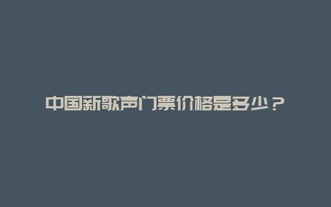 中国新歌声门票价格是多少？