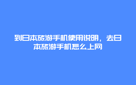 到日本旅游手机使用说明，去日本旅游手机怎么上网