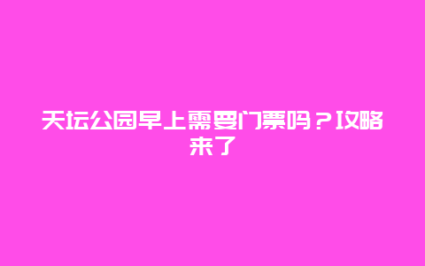 天坛公园早上需要门票吗？攻略来了