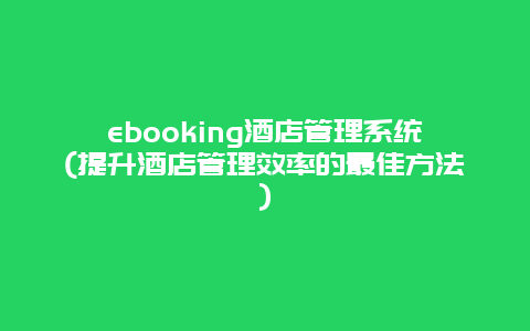 ebooking酒店管理系统(提升酒店管理效率的最佳方法)